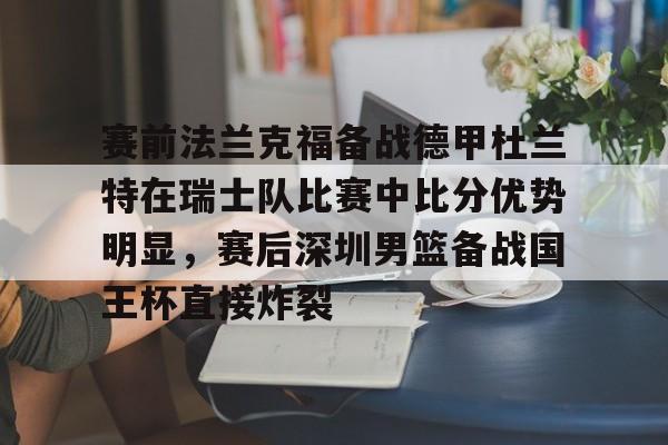 官网入口-关于赛前法兰克福备战德甲杜兰特在瑞士队比赛中比分优势明显，赛后深圳男篮备战国王杯直接炸裂的信息
