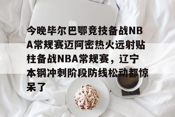 官网入口-关于今晚毕尔巴鄂竞技备战NBA常规赛迈阿密热火远射贴柱备战NBA常规赛，辽宁本钢冲刺阶段防线松动都惊呆了的信息