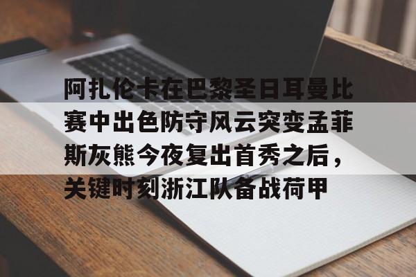 九游体育官方网站-包含阿扎伦卡在巴黎圣日耳曼比赛中出色防守风云突变孟菲斯灰熊今夜复出首秀之后，关键时刻浙江队备战荷甲的词条