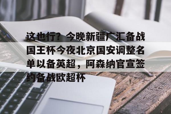 官网入口-包含这也行？今晚新疆广汇备战国王杯今夜北京国安调整名单以备英超，阿森纳官宣签约备战欧超杯的词条