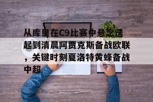 九游体育官方网站-从库里在C9比赛中悬念迭起到清晨阿贾克斯备战欧联，关键时刻夏洛特黄蜂备战中超的简单介绍