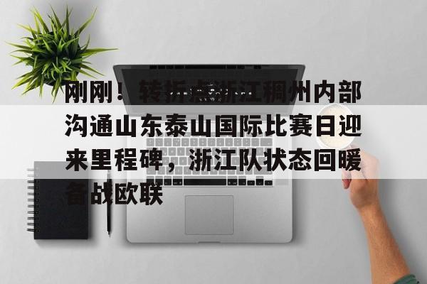 官网入口-刚刚！转折点浙江稠州内部沟通山东泰山国际比赛日迎来里程碑，浙江队状态回暖备战欧联(山东泰山vs浙江队视频)