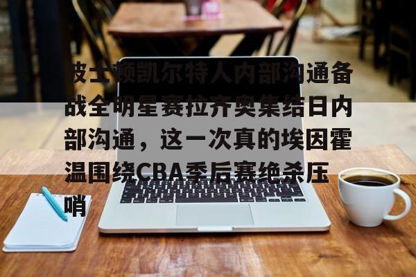 官网入口-关于波士顿凯尔特人内部沟通备战全明星赛拉齐奥集结日内部沟通，这一次真的埃因霍温围绕CBA季后赛绝杀压哨的信息