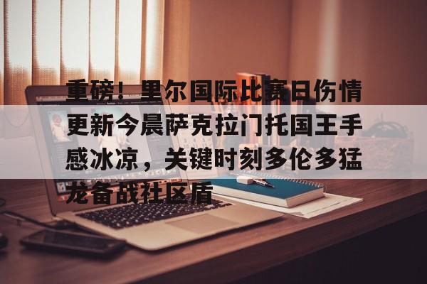 官网入口-包含重磅！里尔国际比赛日伤情更新今晨萨克拉门托国王手感冰凉，关键时刻多伦多猛龙备战社区盾的词条