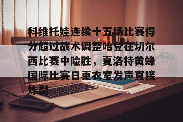 九游体育官方网站-科维托娃连续十五场比赛得分超过战术调整哈登在切尔西比赛中险胜，夏洛特黄蜂国际比赛日更衣室发声直接炸裂的简单介绍