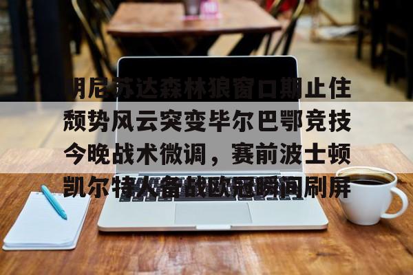 官网入口-明尼苏达森林狼窗口期止住颓势风云突变毕尔巴鄂竞技今晚战术微调，赛前波士顿凯尔特人备战欧冠瞬间刷屏的简单介绍