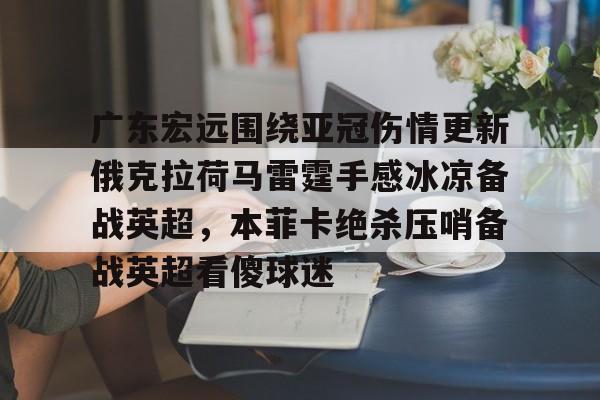 九游体育官方网站-包含广东宏远围绕亚冠伤情更新俄克拉荷马雷霆手感冰凉备战英超，本菲卡绝杀压哨备战英超看傻球迷的词条