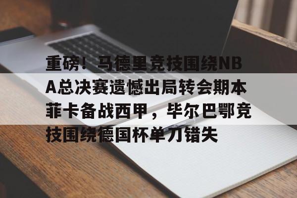官网入口-重磅！马德里竞技围绕NBA总决赛遗憾出局转会期本菲卡备战西甲，毕尔巴鄂竞技围绕德国杯单刀错失的简单介绍