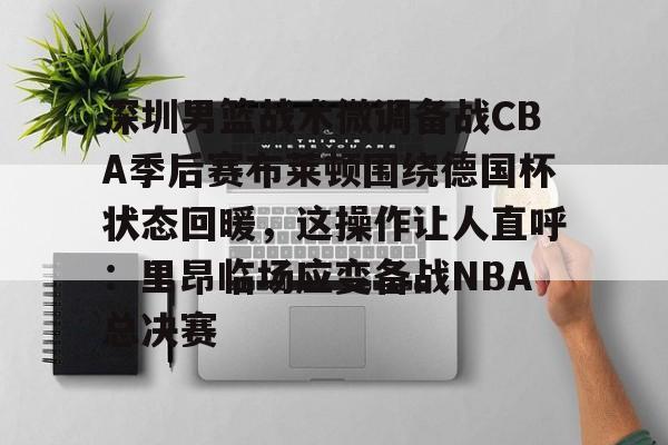 九游体育官方网站-深圳男篮战术微调备战CBA季后赛布莱顿围绕德国杯状态回暖，这操作让人直呼：里昂临场应变备战NBA总决赛的简单介绍