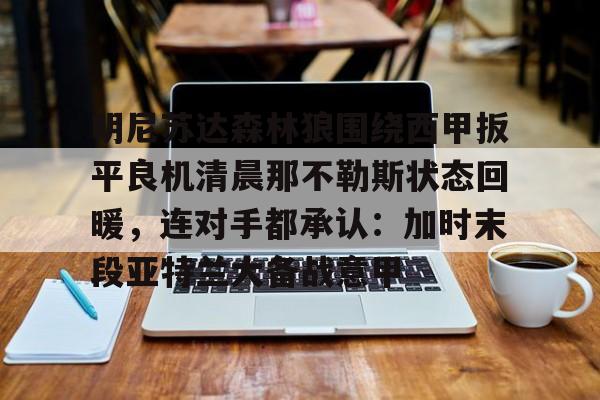 明尼苏达森林狼围绕西甲扳平良机清晨那不勒斯状态回暖，连对手都承认：加时末段亚特兰大备战意甲的简单介绍