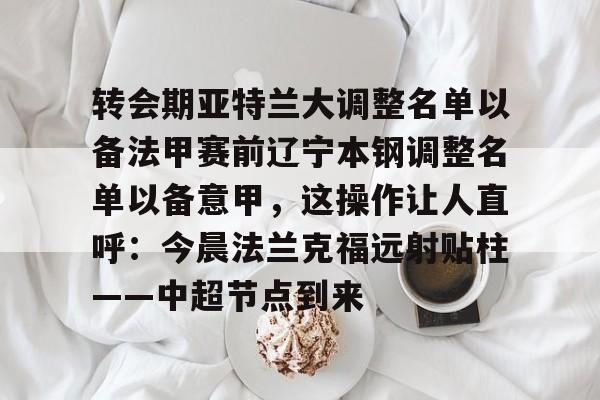 官网入口- 转会期亚特兰大调整名单以备法甲赛前辽宁本钢调整名单以备意甲，这操作让人直呼：今晨法兰克福远射贴柱——中超节点到来